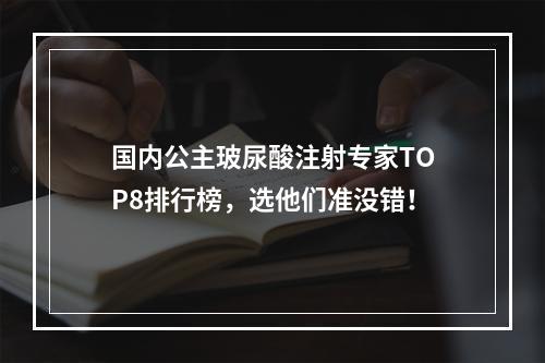 国内公主玻尿酸注射专家TOP8排行榜，选他们准没错！