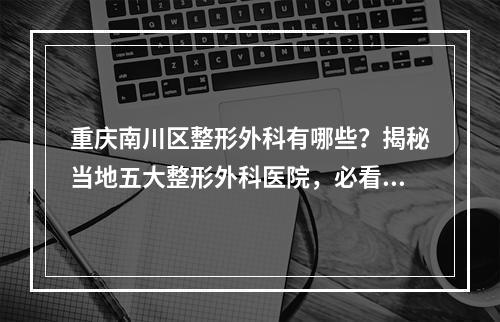 重庆南川区整形外科有哪些？揭秘当地五大整形外科医院，必看！