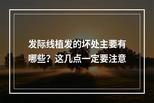 发际线植发的坏处主要有哪些？这几点一定要注意