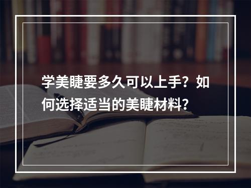 学美睫要多久可以上手？如何选择适当的美睫材料？