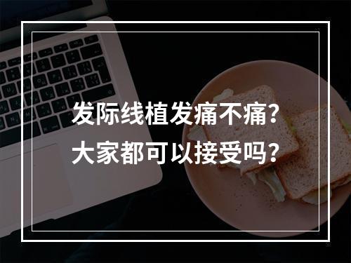 发际线植发痛不痛？大家都可以接受吗？