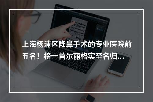 上海杨浦区隆鼻手术的专业医院前五名！榜一首尔丽格实至名归！！