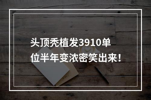 头顶秃植发3910单位半年变浓密笑出来！