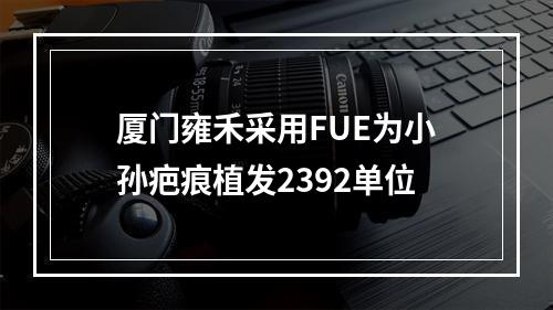 厦门雍禾采用FUE为小孙疤痕植发2392单位