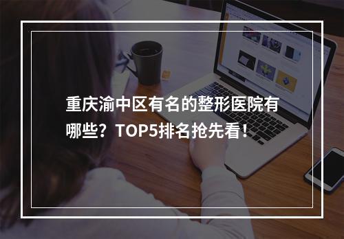 重庆渝中区有名的整形医院有哪些？TOP5排名抢先看！