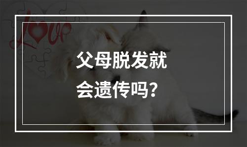 父母脱发就 会遗传吗？