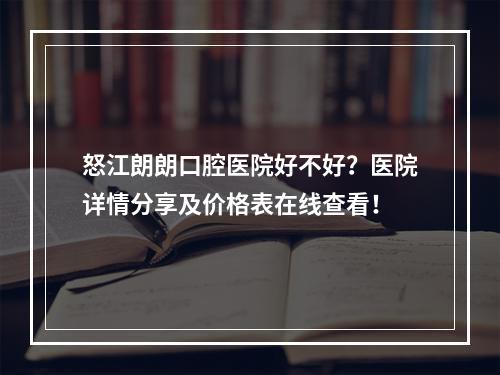 怒江朗朗口腔医院好不好？医院详情分享及价格表在线查看！