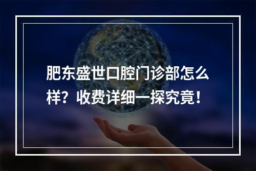 肥东盛世口腔门诊部怎么样？收费详细一探究竟！