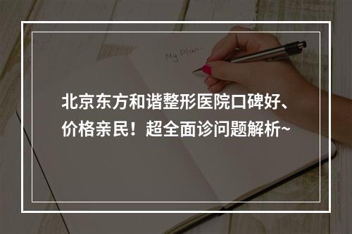 北京东方和谐整形医院口碑好、价格亲民！超全面诊问题解析~