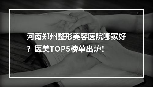 河南郑州整形美容医院哪家好？医美TOP5榜单出炉！