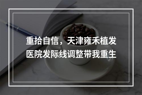 重拾自信，天津雍禾植发医院发际线调整带我重生