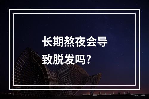 长期熬夜会导致脱发吗?