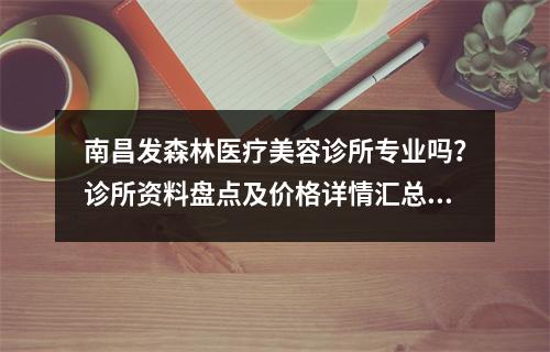 南昌发森林医疗美容诊所专业吗？诊所资料盘点及价格详情汇总！