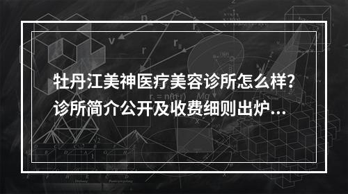 牡丹江美神医疗美容诊所怎么样？诊所简介公开及收费细则出炉！