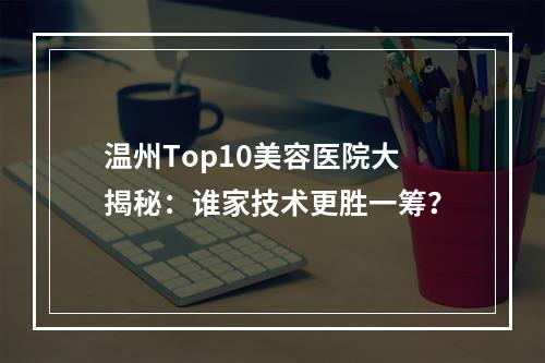 温州Top10美容医院大揭秘：谁家技术更胜一筹？