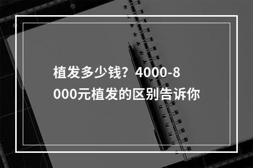 植发多少钱？4000-8000元植发的区别告诉你