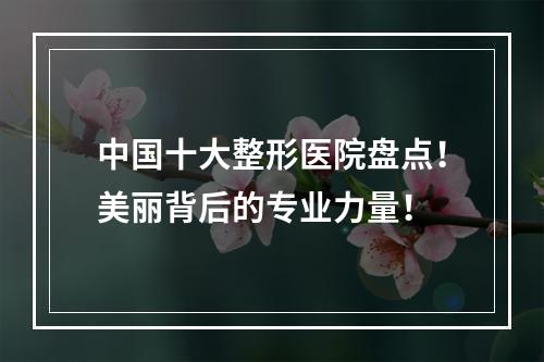 中国十大整形医院盘点！美丽背后的专业力量！