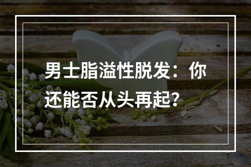 男士脂溢性脱发：你还能否从头再起？