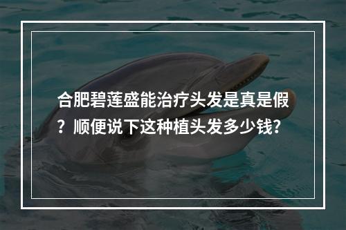 合肥碧莲盛能治疗头发是真是假？顺便说下这种植头发多少钱？