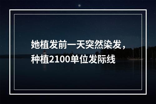 她植发前一天突然染发，种植2100单位发际线