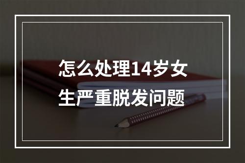 怎么处理14岁女生严重脱发问题