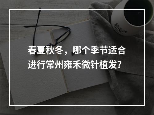 春夏秋冬，哪个季节适合进行常州雍禾微针植发？