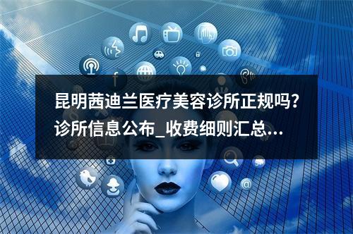 昆明茜迪兰医疗美容诊所正规吗？诊所信息公布_收费细则汇总！