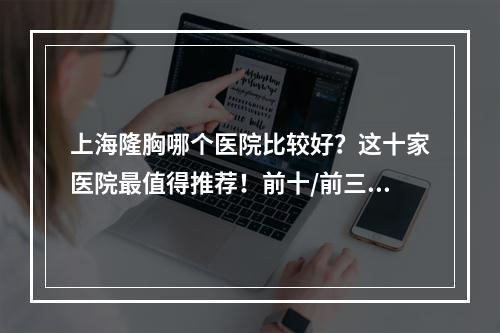 上海隆胸哪个医院比较好？这十家医院最值得推荐！前十/前三医美TOP各有所长