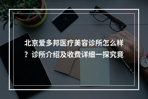 北京爱多邦医疗美容诊所怎么样？诊所介绍及收费详细一探究竟