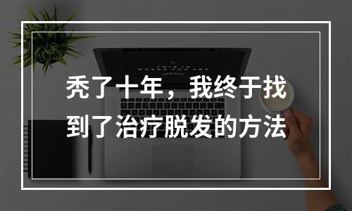 秃了十年，我终于找到了治疗脱发的方法