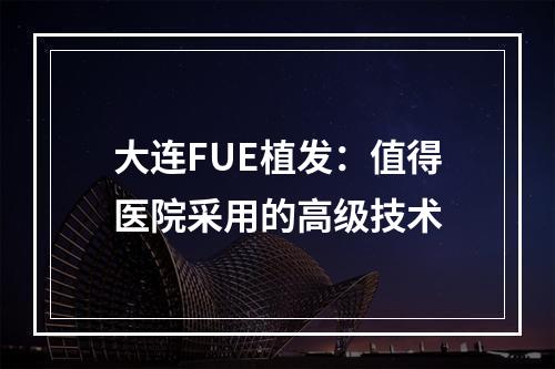 大连FUE植发：值得医院采用的高级技术