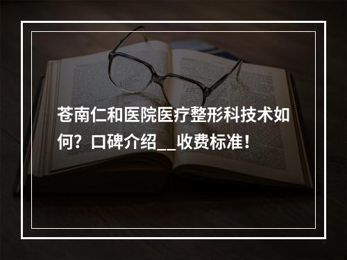 苍南仁和医院医疗整形科技术如何？口碑介绍__收费标准！