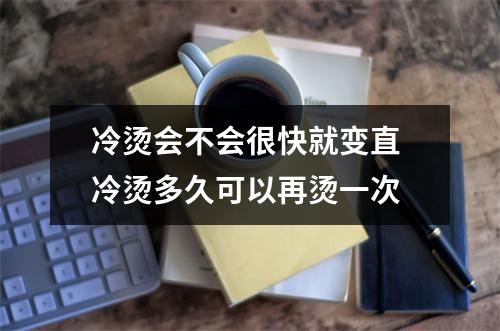 冷烫会不会很快就变直 冷烫多久可以再烫一次