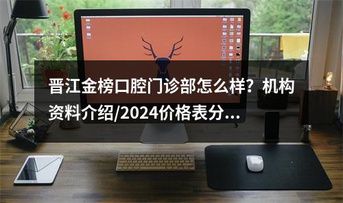 晋江金榜口腔门诊部怎么样？机构资料介绍/2024价格表分享