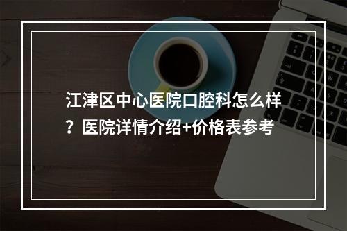 江津区中心医院口腔科怎么样？医院详情介绍+价格表参考