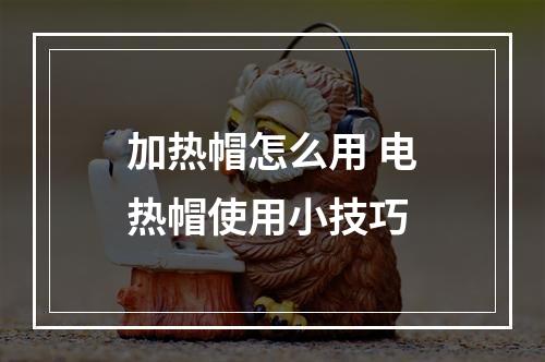 加热帽怎么用 电热帽使用小技巧