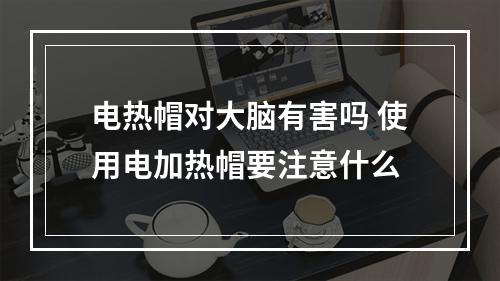 电热帽对大脑有害吗 使用电加热帽要注意什么