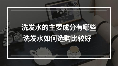 洗发水的主要成分有哪些 洗发水如何选购比较好