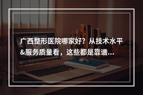 广西整形医院哪家好？从技术水平&服务质量看，这些都是靠谱选择