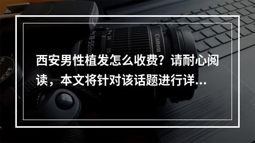 西安男性植发怎么收费？请耐心阅读，本文将针对该话题进行详细解答。