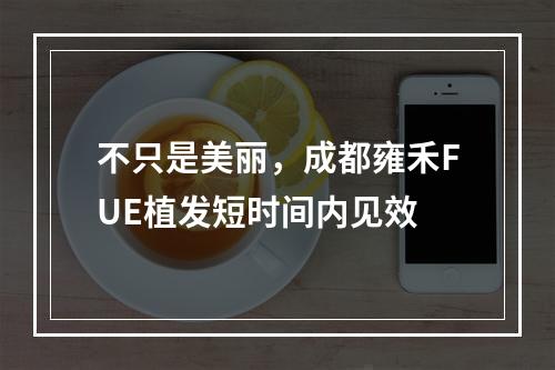 不只是美丽，成都雍禾FUE植发短时间内见效