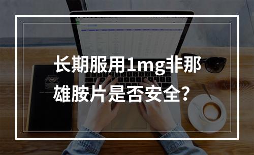 长期服用1mg非那雄胺片是否安全？