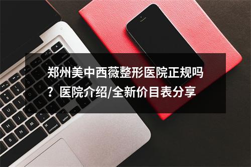 郑州美中西薇整形医院正规吗？医院介绍/全新价目表分享