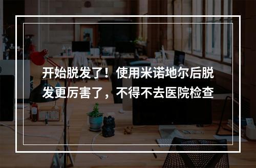 开始脱发了！使用米诺地尔后脱发更厉害了，不得不去医院检查