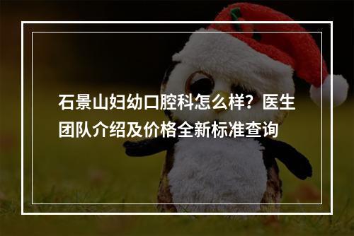 石景山妇幼口腔科怎么样？医生团队介绍及价格全新标准查询