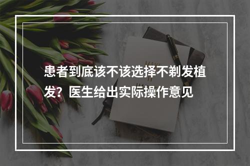 患者到底该不该选择不剃发植发？医生给出实际操作意见