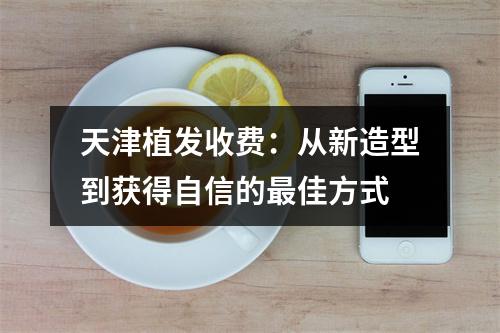 天津植发收费：从新造型到获得自信的最佳方式