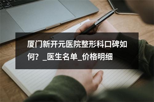 厦门新开元医院整形科口碑如何？_医生名单_价格明细