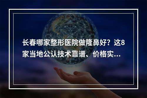 长春哪家整形医院做隆鼻好？这8家当地公认技术靠谱、价格实惠！