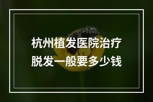 杭州植发医院治疗脱发一般要多少钱